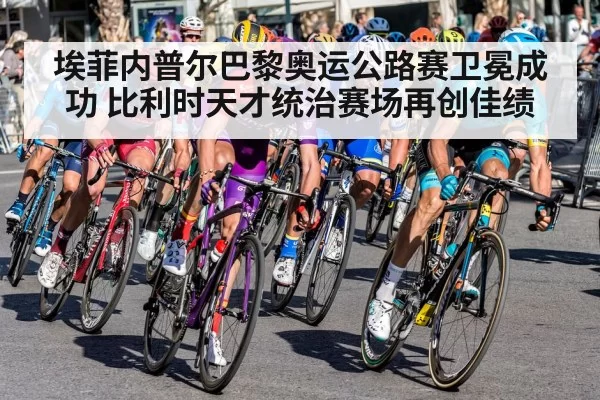 埃菲内普尔巴黎奥运公路赛卫冕成功 比利时天才统治赛场再创佳绩