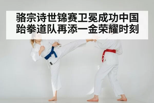 骆宗诗世锦赛卫冕成功中国跆拳道队再添一金荣耀时刻（MKSports）