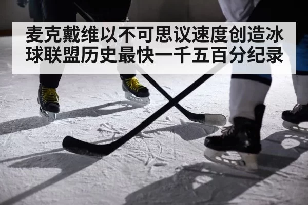 麦克戴维以不可思议速度创造冰球联盟历史最快一千五百分纪录 - MKSports