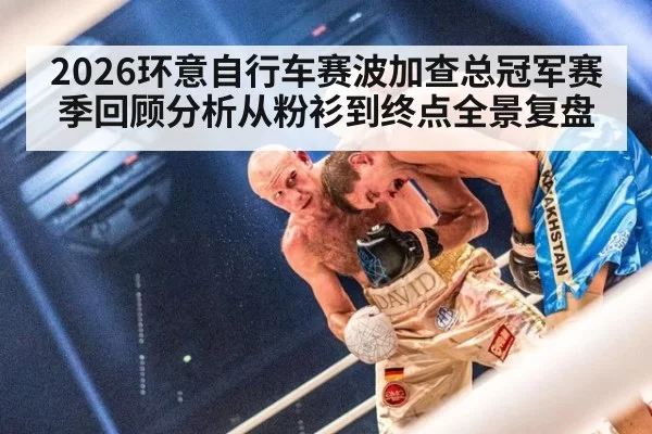 2026环意自行车赛波加查总冠军赛季回顾分析从粉衫到终点全景复盘（MKSports）